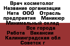 Врач-косметолог › Название организации ­ Ната, ООО › Отрасль предприятия ­ Маникюр › Минимальный оклад ­ 50 000 - Все города Работа » Вакансии   . Калининградская обл.,Советск г.